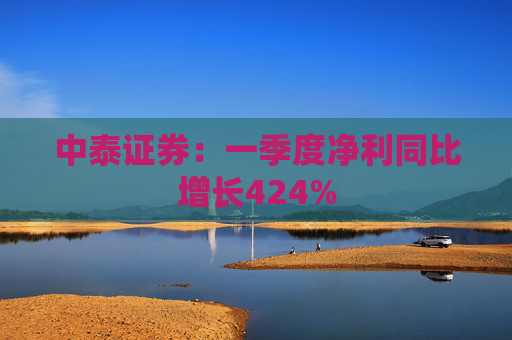 中泰证券：一季度净利同比增长424%