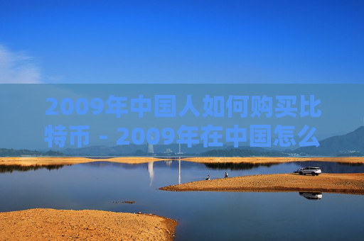 2009年中国人如何购买比特币 - 2009年在中国怎么买比特币