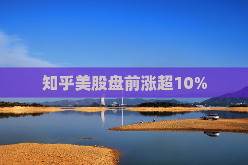 知乎美股盘前涨超10%