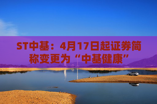 ST中基：4月17日起证券简称变更为“中基健康”