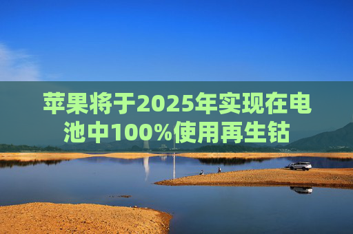 苹果将于2025年实现在电池中100%使用再生钴