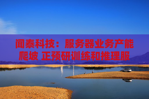 闻泰科技：服务器业务产能爬坡 正预研训练和推理服务器
