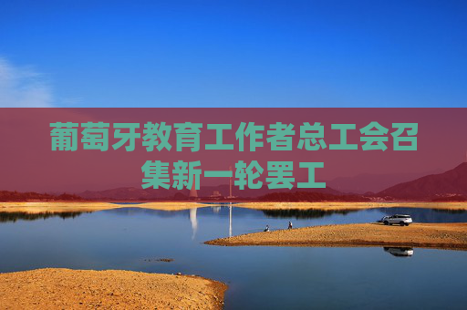 葡萄牙教育工作者总工会召集新一轮罢工