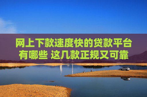 网上下款速度快的贷款平台有哪些 这几款正规又可靠