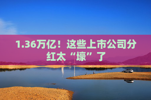 1.36万亿！这些上市公司分红太“壕”了