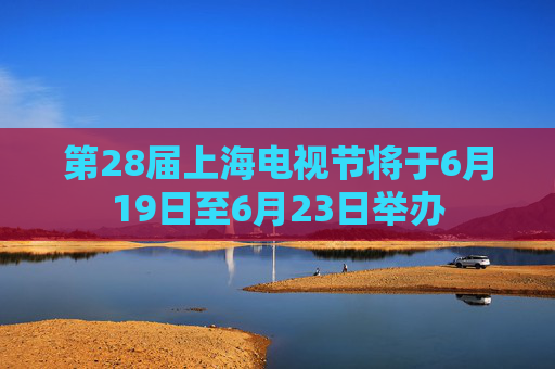第28届上海电视节将于6月19日至6月23日举办