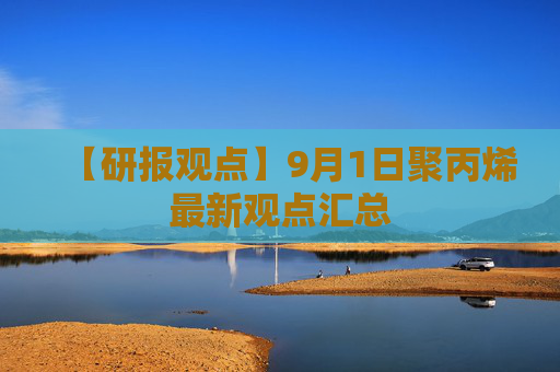 【研报观点】9月1日聚丙烯最新观点汇总