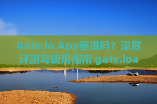 Gate.io App靠谱吗？深度评测与使用指南 gate.ioapp靠谱吗