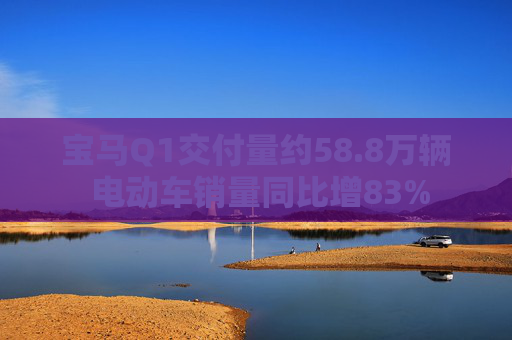 宝马Q1交付量约58.8万辆 电动车销量同比增83%