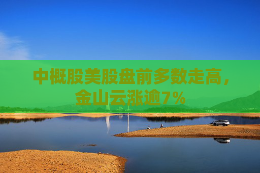 中概股美股盘前多数走高，金山云涨逾7%