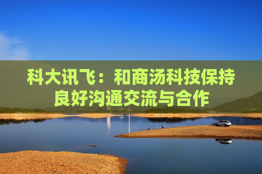 科大讯飞：和商汤科技保持良好沟通交流与合作