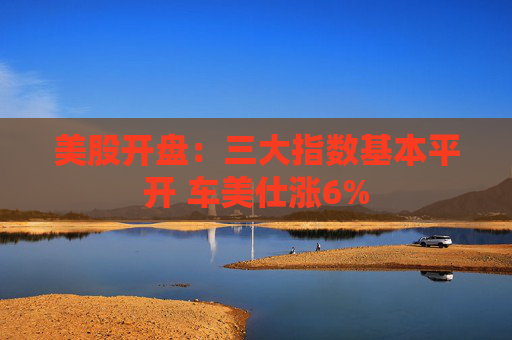 美股开盘：三大指数基本平开 车美仕涨6%