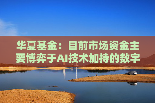 华夏基金：目前市场资金主要博弈于AI技术加持的数字经济方向