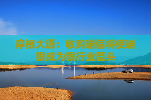 摩根大通：收购瑞信将使瑞银成为银行业巨头