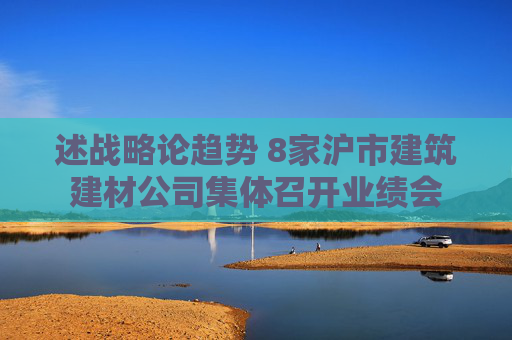 述战略论趋势 8家沪市建筑建材公司集体召开业绩会