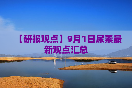【研报观点】9月1日尿素最新观点汇总