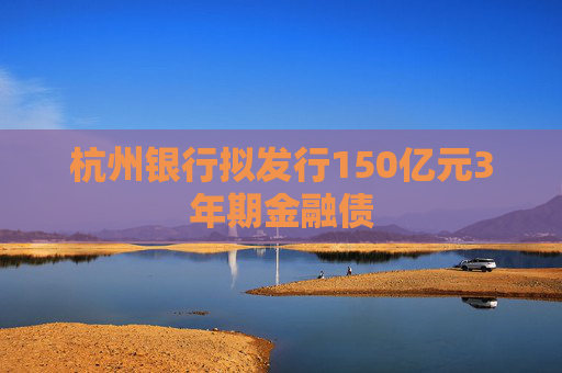 杭州银行拟发行150亿元3年期金融债