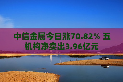 中信金属今日涨70.82% 五机构净卖出3.96亿元