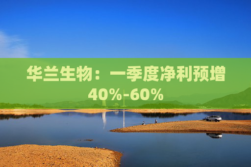 华兰生物：一季度净利预增40%-60%