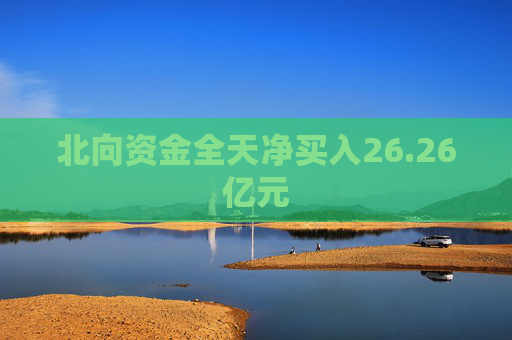 北向资金全天净买入26.26亿元
