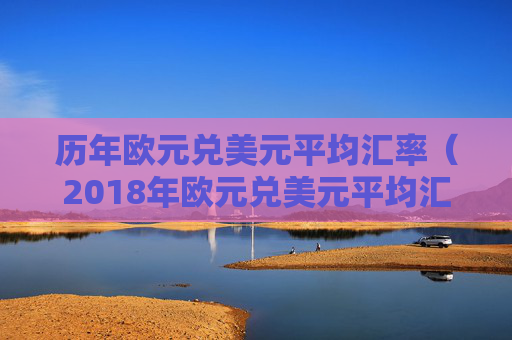 历年欧元兑美元平均汇率（2018年欧元兑美元平均汇率