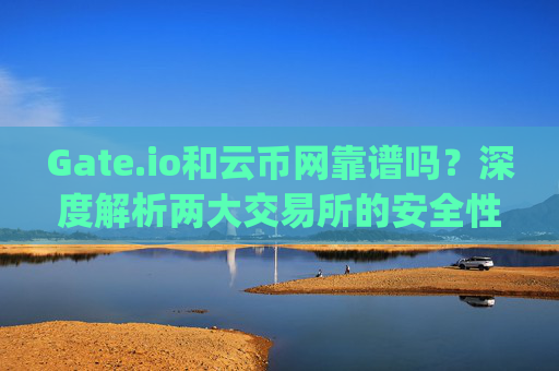 Gate.io和云币网靠谱吗？深度解析两大交易所的安全性 gate.io和云币网靠谱吗