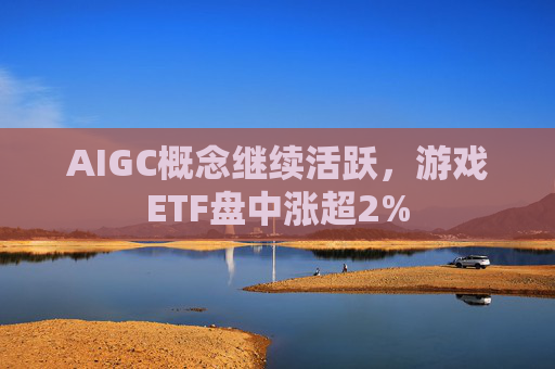 AIGC概念继续活跃，游戏ETF盘中涨超2%