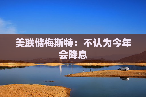 美联储梅斯特：不认为今年会降息