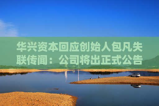华兴资本回应创始人包凡失联传闻：公司将出正式公告