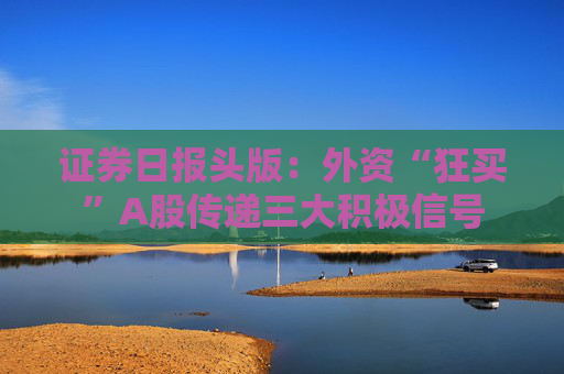 证券日报头版：外资“狂买”A股传递三大积极信号