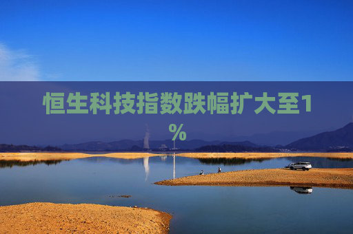 恒生科技指数跌幅扩大至1%