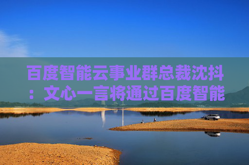 百度智能云事业群总裁沈抖：文心一言将通过百度智能云提供服务