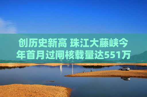 创历史新高 珠江大藤峡今年首月过闸核载量达551万吨