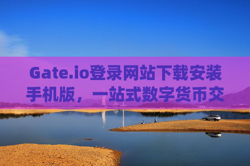 Gate.io登录网站下载安装手机版，一站式数字货币交易指南 gate.io登录网站下载安装手机版
