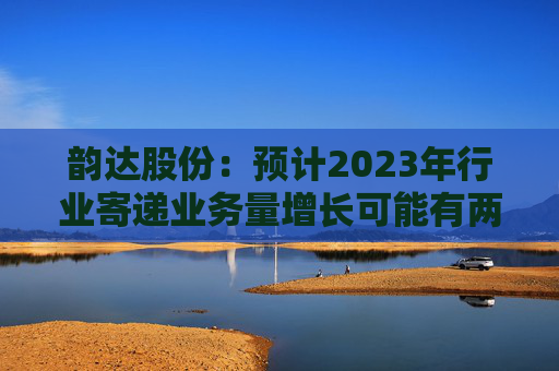韵达股份：预计2023年行业寄递业务量增长可能有两位数