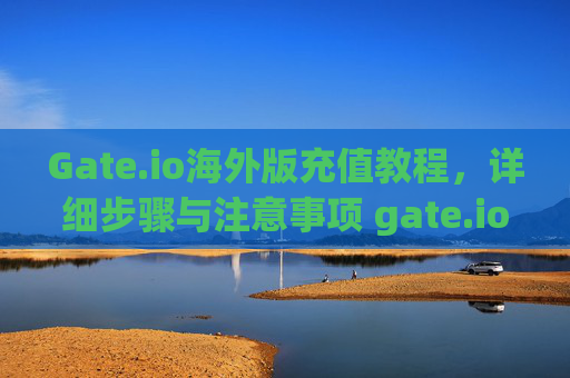 Gate.io海外版充值教程，详细步骤与注意事项 gate.io海外版充值教程