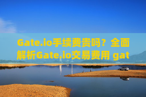 Gate.io手续费贵吗？全面解析Gate.io交易费用 gate.io手续费贵吗
