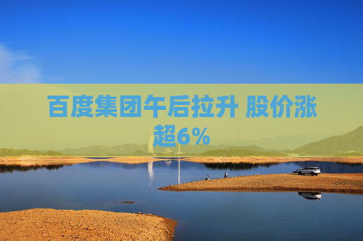 百度集团午后拉升 股价涨超6%
