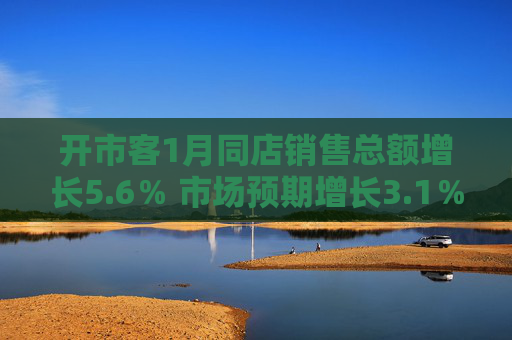 开市客1月同店销售总额增长5.6％ 市场预期增长3.1％