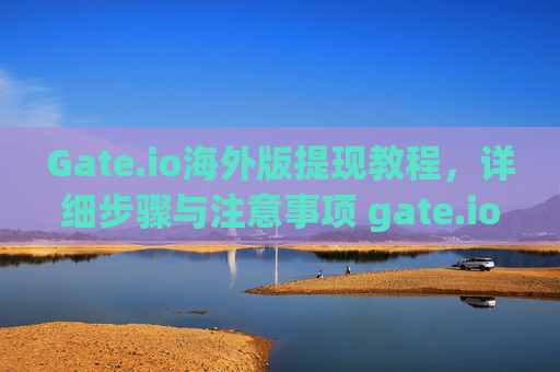Gate.io海外版提现教程，详细步骤与注意事项 gate.io海外版提现教程
