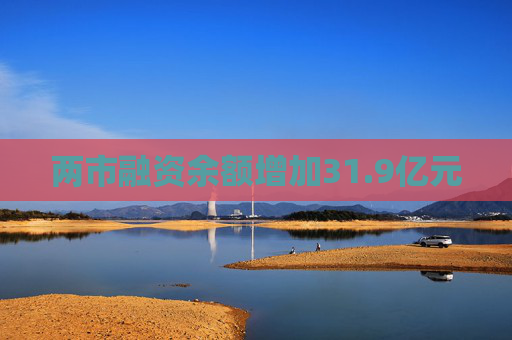 两市融资余额增加31.9亿元