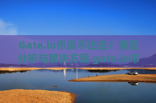 Gate.io币卖不出去？原因分析与解决方案 gate.io币卖不出去