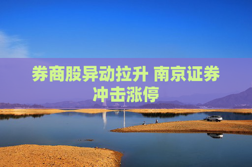 券商股异动拉升 南京证券冲击涨停