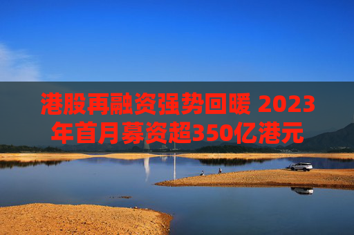 港股再融资强势回暖 2023年首月募资超350亿港元