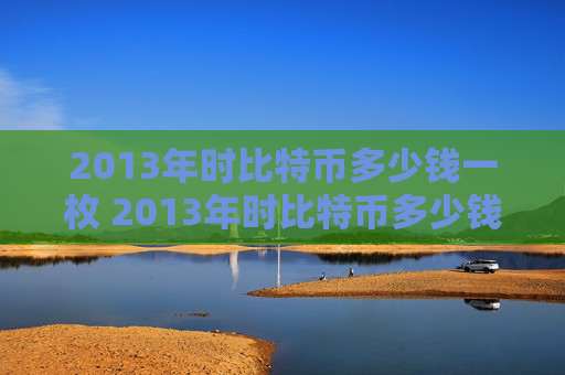 2013年时比特币多少钱一枚 2013年时比特币多少钱一枚值钱