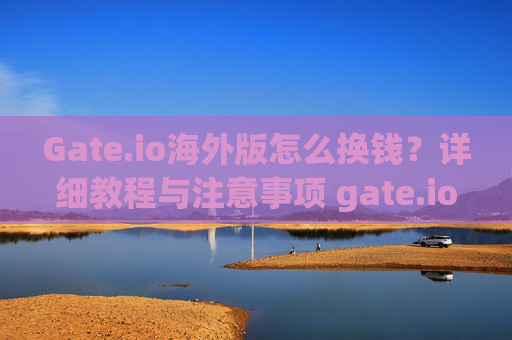 Gate.io海外版怎么换钱？详细教程与注意事项 gate.io海外版怎么换钱