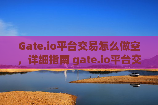 Gate.io平台交易怎么做空，详细指南 gate.io平台交易怎么做空