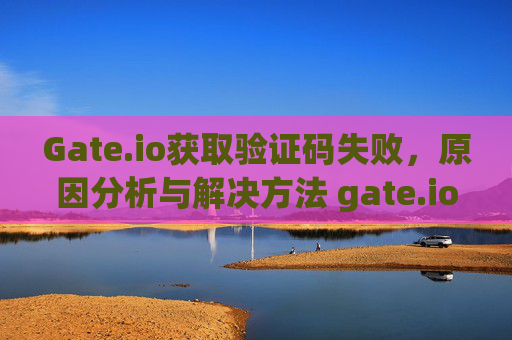 Gate.io获取验证码失败，原因分析与解决方法 gate.io获取验证码失败