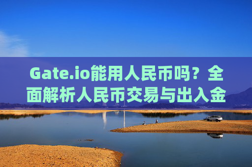 Gate.io能用人民币吗？全面解析人民币交易与出入金方式 gate.io能用人民币吗