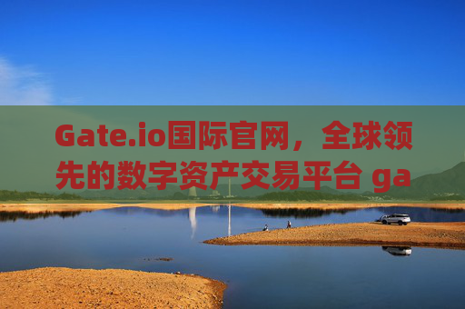 Gate.io国际官网，全球领先的数字资产交易平台 gate.io囯际官网